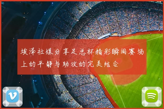 埃泽社媒分享足总杯精彩瞬间赛场上的平静与助攻的完美结合