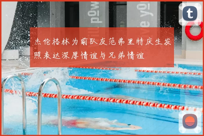 杰伦格林为前队友范弗里特庆生发照表达深厚情谊与兄弟情谊