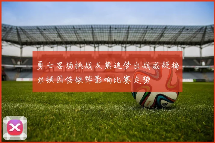 勇士客场挑战灰熊追梦出战成疑梅尔顿因伤缺阵影响比赛走势