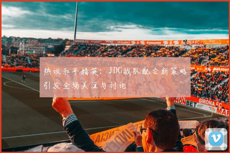 热议和平精英：JDG战队配合新策略引发全场关注与讨论