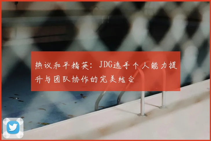 热议和平精英：JDG选手个人能力提升与团队协作的完美结合