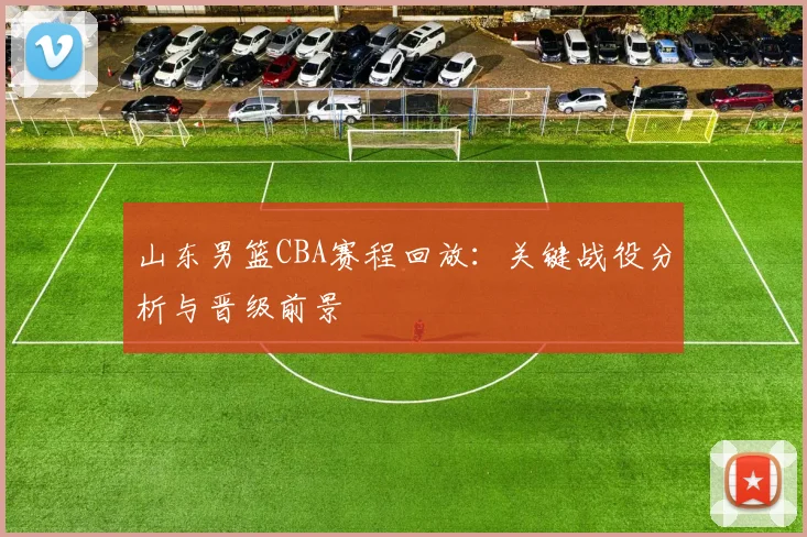山东男篮CBA赛程回放：关键战役分析与晋级前景