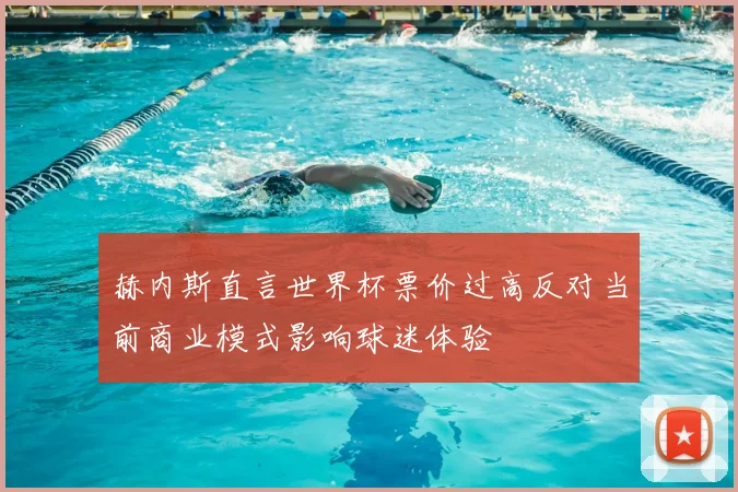 赫内斯直言世界杯票价过高反对当前商业模式影响球迷体验