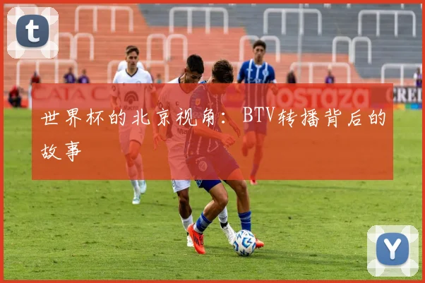 世界杯的北京视角：BTV转播背后的故事