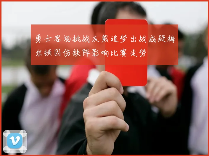 勇士客场挑战灰熊追梦出战成疑梅尔顿因伤缺阵影响比赛走势