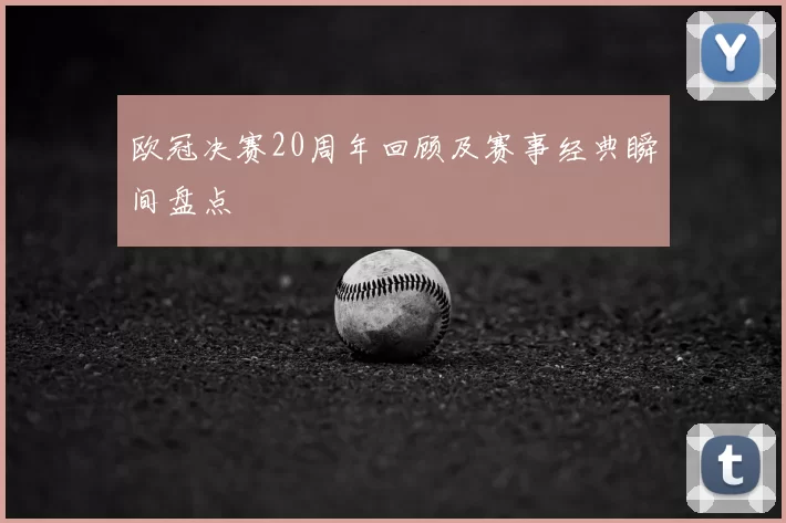 欧冠决赛20周年回顾及赛事经典瞬间盘点