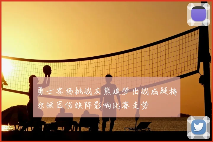 勇士客场挑战灰熊追梦出战成疑梅尔顿因伤缺阵影响比赛走势
