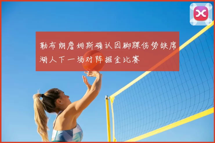 勒布朗詹姆斯确认因脚踝伤势缺席湖人下一场对阵掘金比赛