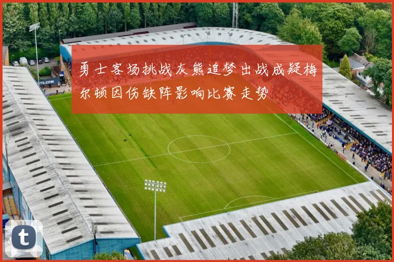 勇士客场挑战灰熊追梦出战成疑梅尔顿因伤缺阵影响比赛走势