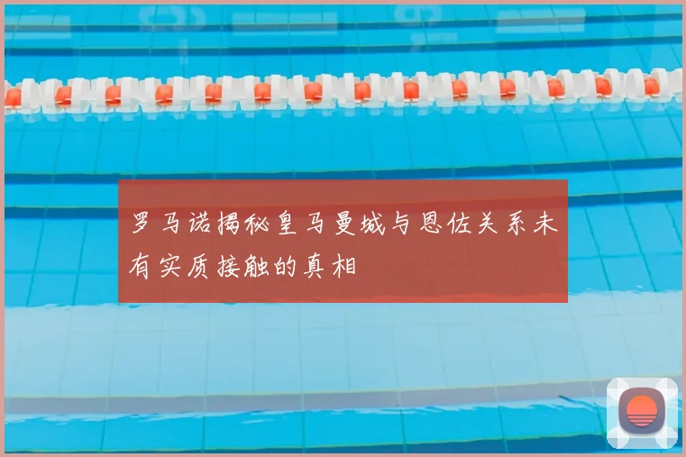 罗马诺揭秘皇马曼城与恩佐关系未有实质接触的真相