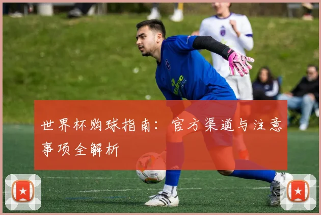 世界杯购球指南:官方渠道与注意事项全解析