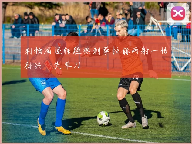 利物浦逆转胜热刺萨拉赫两射一传孙兴慜失单刀