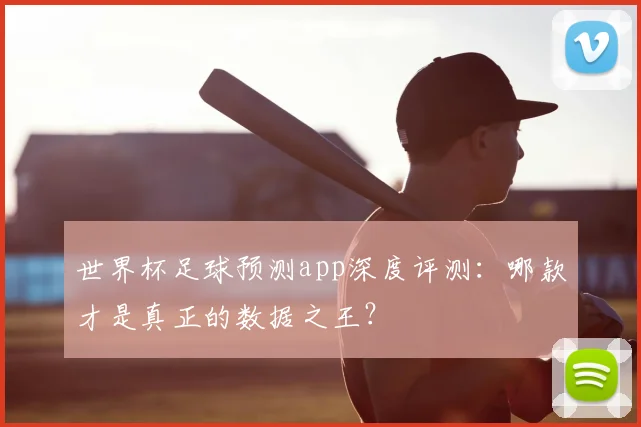 世界杯足球预测app深度评测：哪款才是真正的数据之王？