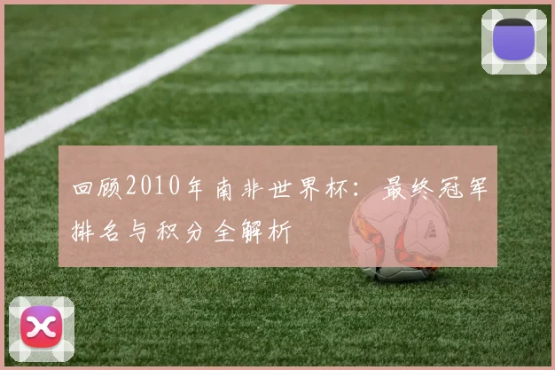 回顾2010年南非世界杯：最终冠军排名与积分全解析