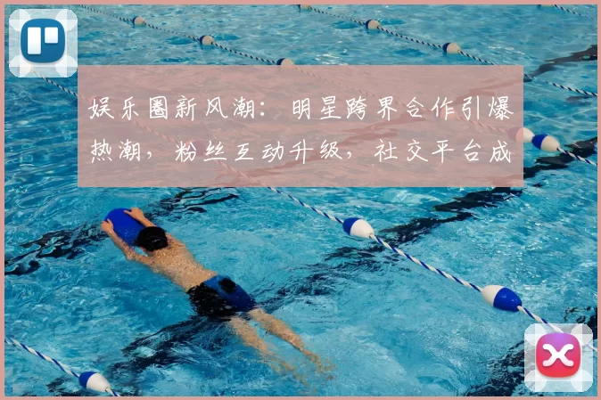 娱乐圈新风潮：明星跨界合作引爆热潮，粉丝互动升级，社交平台成新战场