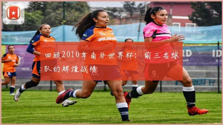 回顾2010年南非世界杯:前三名球队的辉煌战绩