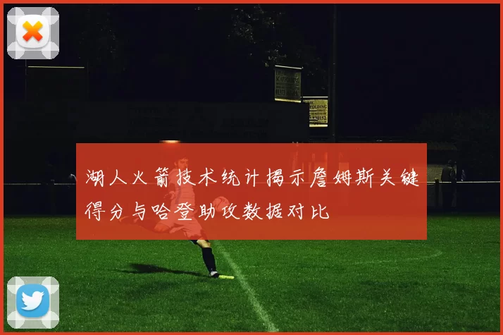 湖人火箭技术统计揭示詹姆斯关键得分与哈登助攻数据对比