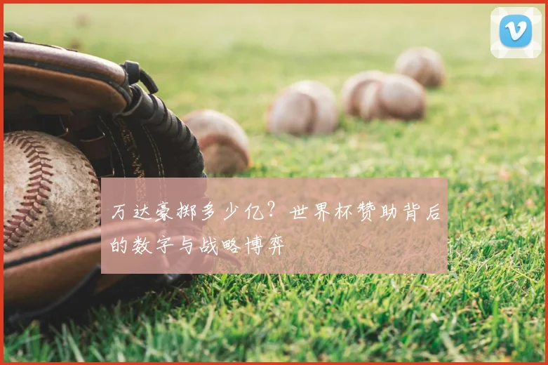万达豪掷多少亿？世界杯赞助背后的数字与战略博弈