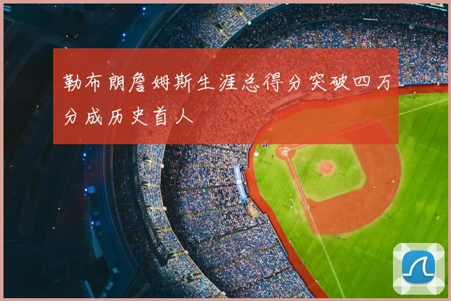 勒布朗詹姆斯生涯总得分突破四万分成历史首人