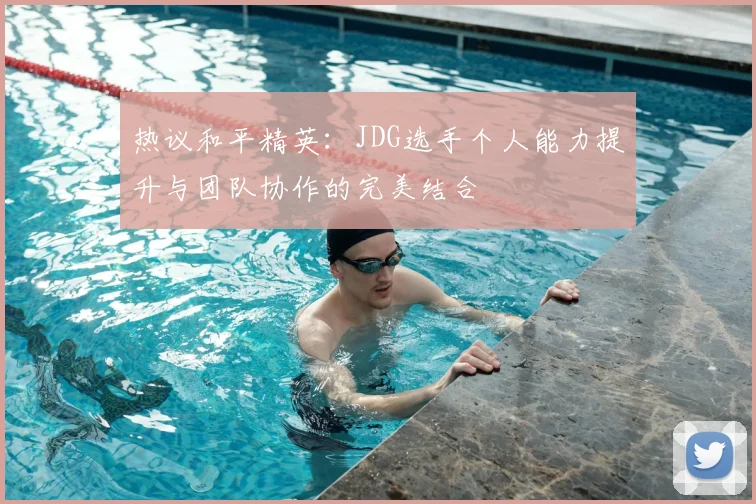 热议和平精英：JDG选手个人能力提升与团队协作的完美结合