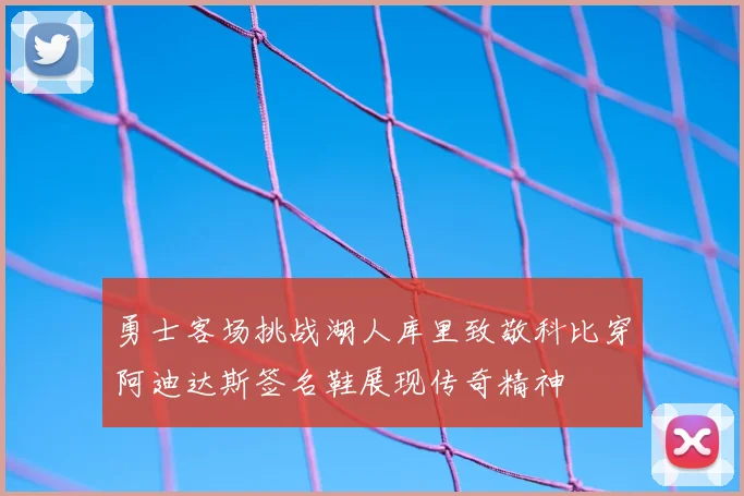 勇士客场挑战湖人库里致敬科比穿阿迪达斯签名鞋展现传奇精神