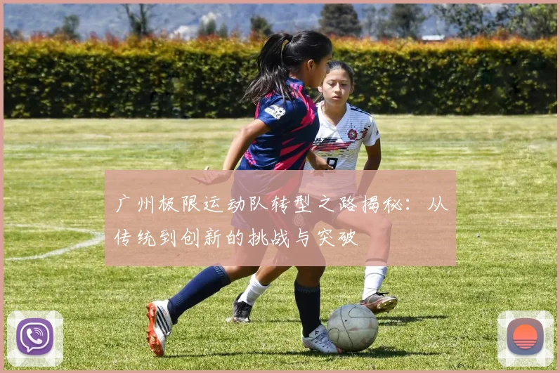 广州极限运动队转型之路揭秘：从传统到创新的挑战与突破