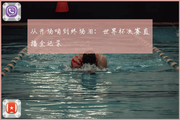 从开场哨到终场泪:世界杯决赛直播全记录