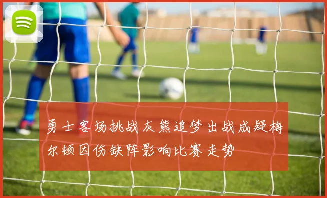 勇士客场挑战灰熊追梦出战成疑梅尔顿因伤缺阵影响比赛走势