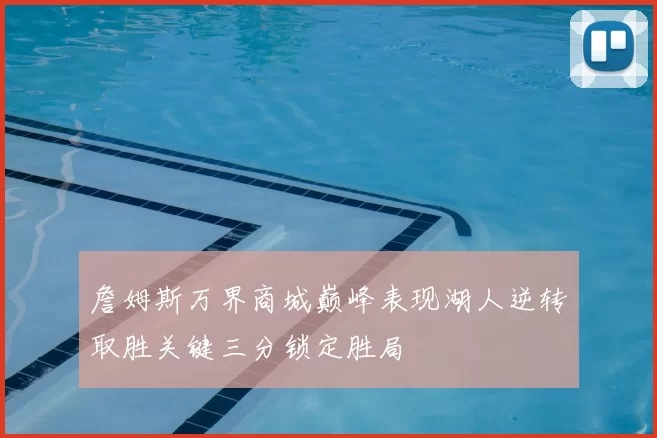詹姆斯万界商城巅峰表现湖人逆转取胜关键三分锁定胜局