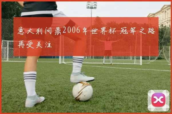意大利问鼎2006年世界杯 冠军之路再受关注
