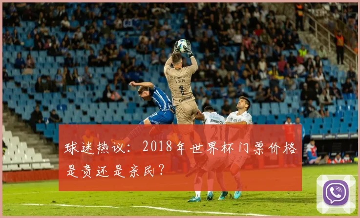 球迷热议：2018年世界杯门票价格是贵还是亲民？