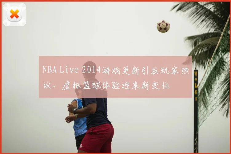 NBA Live 2014游戏更新引发玩家热议，虚拟篮球体验迎来新变化