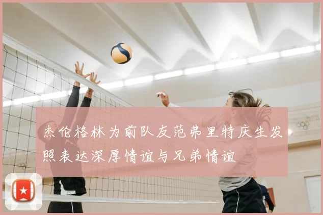 杰伦格林为前队友范弗里特庆生发照表达深厚情谊与兄弟情谊