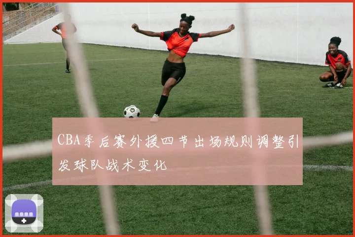 CBA季后赛外援四节出场规则调整引发球队战术变化
