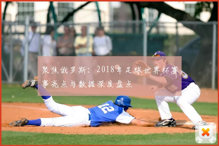 聚焦俄罗斯：2018年足球世界杯赛事亮点与数据深度盘点