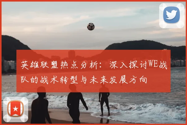 英雄联盟热点分析：深入探讨WE战队的战术转型与未来发展方向