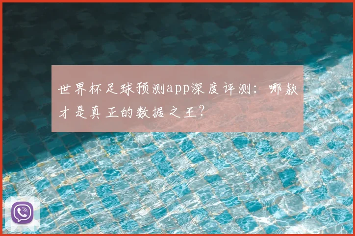 世界杯足球预测app深度评测：哪款才是真正的数据之王？