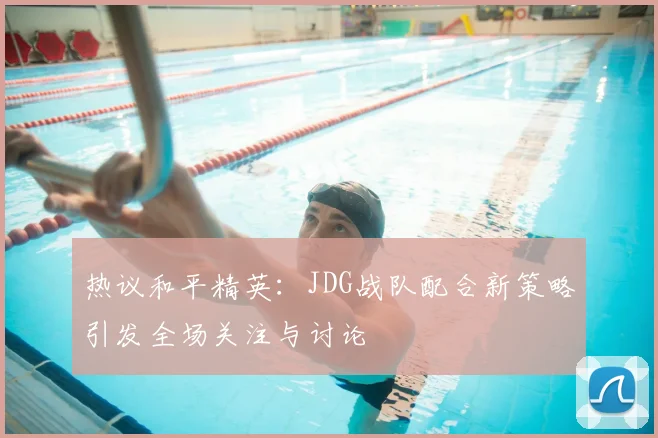 热议和平精英：JDG战队配合新策略引发全场关注与讨论