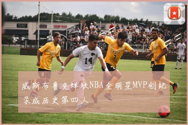 威斯布鲁克蝉联NBA全明星MVP创纪录成历史第四人
