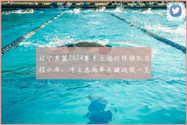 辽宁男篮2024赛季主场对阵强队日程公布，冲击总冠军关键战役一览