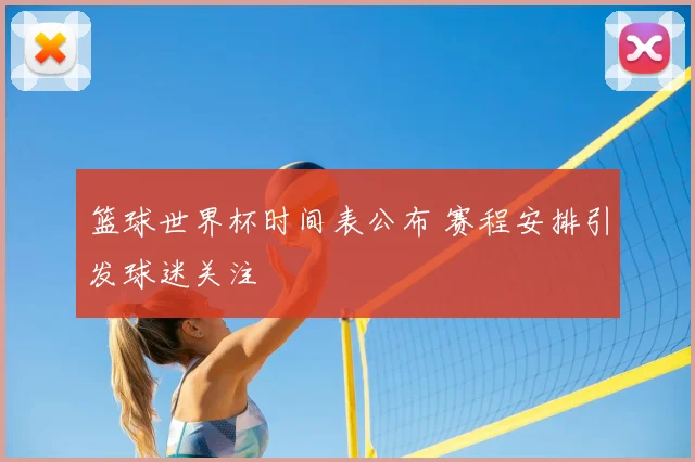 篮球世界杯时间表公布 赛程安排引发球迷关注