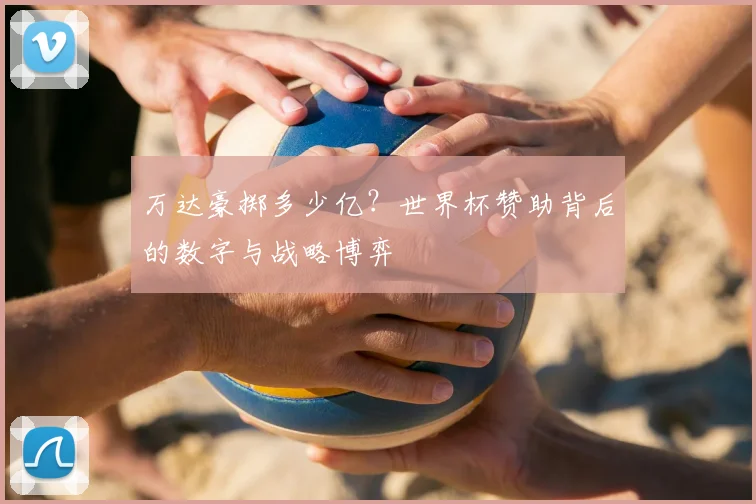 万达豪掷多少亿？世界杯赞助背后的数字与战略博弈
