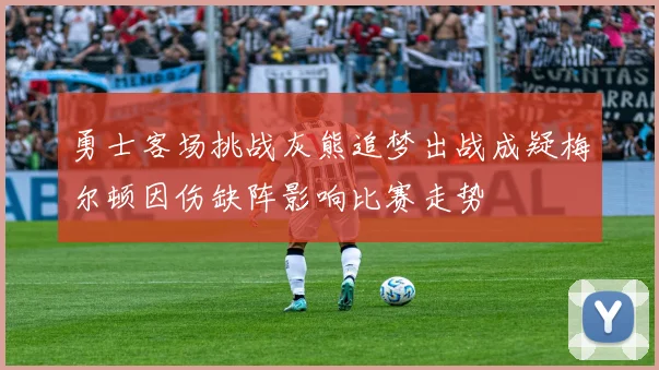 勇士客场挑战灰熊追梦出战成疑梅尔顿因伤缺阵影响比赛走势