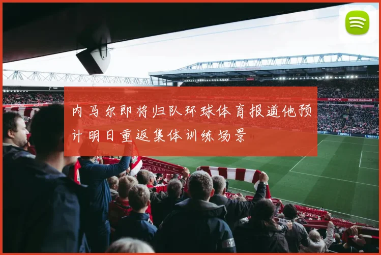内马尔即将归队环球体育报道他预计明日重返集体训练场景