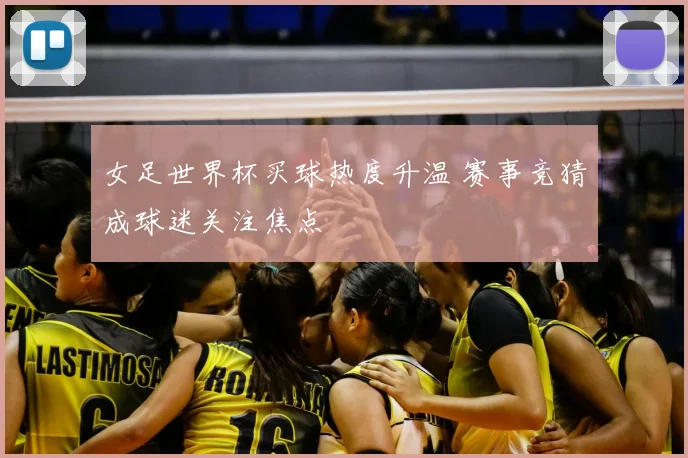 女足世界杯买球热度升温 赛事竞猜成球迷关注焦点