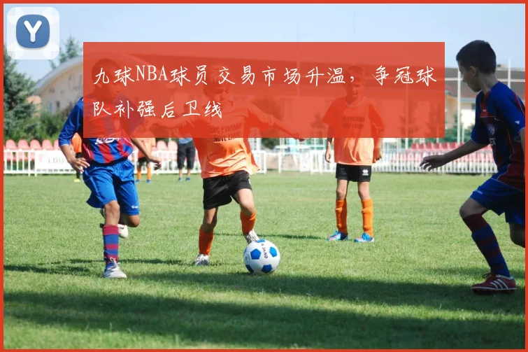 九球NBA球员交易市场升温,争冠球队补强后卫线