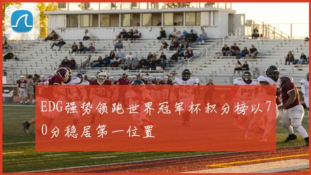 EDG强势领跑世界冠军杯积分榜以70分稳居第一位置