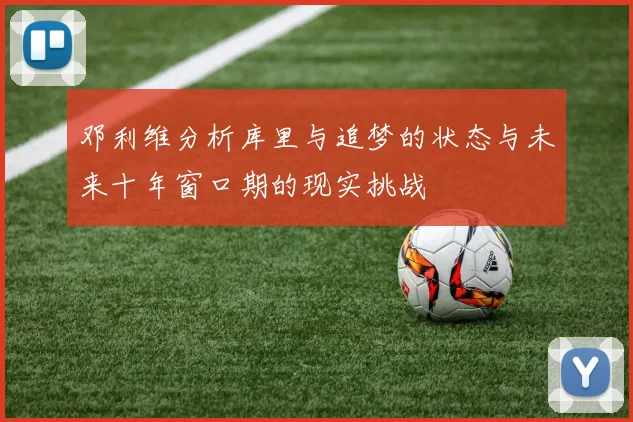 邓利维分析库里与追梦的状态与未来十年窗口期的现实挑战