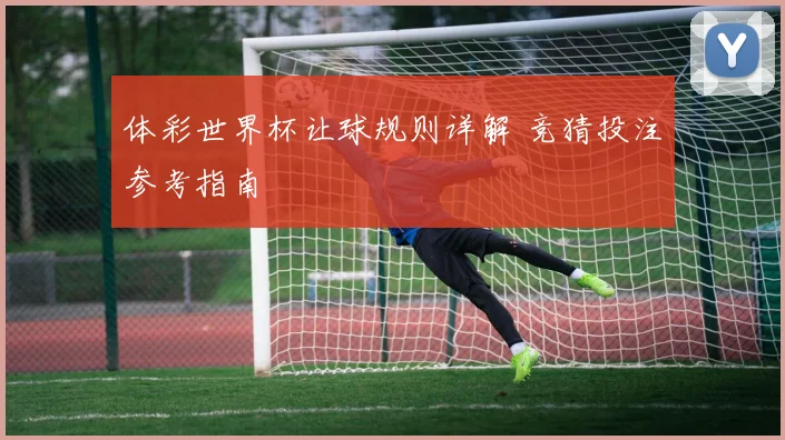 体彩世界杯让球规则详解 竞猜投注参考指南