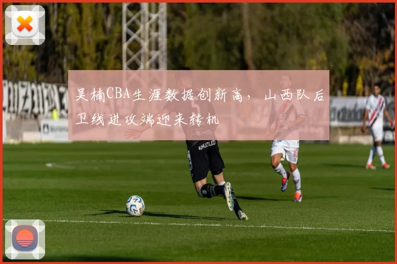 吴楠CBA生涯数据创新高，山西队后卫线进攻端迎来转机